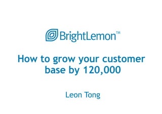 How to grow your customer
     base by 120,000

         Leon Tong
 