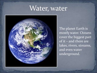 Water, water
The planet Earth is
mostly water. Oceans
cover the biggest part
of it – and there are
lakes, rivers, streams,...
