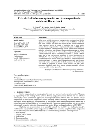 International Journal of Electrical and Computer Engineering (IJECE)
Vol. 9, No. 4, August 2019, pp. 2523~2533
ISSN: 2088-8708, DOI: 10.11591/ijece.v9i4.pp2523-2533  2523
Journal homepage: http://iaescore.com/journals/index.php/IJECE
Reliable fault tolerance system for service composition in
mobile Ad Hoc network
P. Veeresh1
, R. Praveen Sam2
, C. Shoba Bindu3
1,3
Department of CSE, Jawaharlal Nehru Technological University Anantapuramu, India
2
Department of CSE, G. Pulla Reddy Engineering College, India
Article Info ABSTRACT
Article history:
Received Nov 16, 2017
Revised Feb 18, 2019
Accepted Mar 4, 2019
A Due to the rapid development of smart processing mobile devices, Mobile
applications are exploring the use of web services in MANETs to satisfy the
user needs. Complex user needs are satisfied by the service composition
where a complex service is created by combining one or more atomic
services. Service composition has a significant challenge in MANETs due to
its limited bandwidth, constrained energy sources, dynamic node movement
and often suffers from node failures. These constraints increase the failure
rate of service composition. To overcome these, we propose Reliable Fault
Tolerant System for Service Composition in MANETs (RFTSC) which
makes use of the checkpointing technique for service composition in
MANETs. We propose fault policies for each fault in service composition
when the faults occur. Failure of services in the service composition process
is recovered locally by making use of Checkpointing system and by using
discovered services which satisfies the QoS constraints. A Multi-Service
Tree (MST) is proposed to recover failed services with O(1) time
complexity. Simulation result shows that the proposed approach is efficient
when compared to existing approaches.
Keywords:
Service composition
Fault tolerance
Mobile Ad Hoc network
Multi-service tree
Copyright © 2019 Institute of Advanced Engineering and Science.
All rights reserved.
Corresponding Author:
P. Veeresh
Jawaharlal Nehru Technological University Anantapuramu,
Anantapuramu, Andhra Pradesh, India.
+91-9440772419
Email: veeresh_kaly@yahoo.co.in
1. INTRODUCTION
Service composition is an emerging trend to create new services to solve complex needs of the users
by aggregating several existing atomic services. Service composition creates efficient and cost-effective
services [1]. Service composition approaches are categorized in two methods static and dynamic service
composition. In static service composition, service discovery, interface matching, semantic and conditional
matching is defined well before the composition. In this approach, more manual intervention is needed and it
cannot be applied in MANETS due to its dynamic behavior. Dynamic service composition will do everything
automatically at runtime without or little manual intervention [2] and can be easily adapted to MANETS.
Deploying service composition in an unreliable network like MANETs is a challenging task [3].
Fault tolerance is essential for service composition in MANETs for successful completion of the composition
process. Due to dynamic nature of MANETs service composition may fail for the following reasons
1. Node mobility
2. Drain of energy source
3. Link Failure
4. Dynamic topology
5. Low communication bandwidth
 