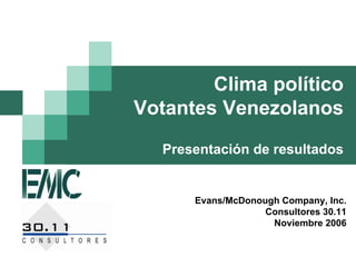 Clima político
Votantes Venezolanos
   Presentación de resultados


       Evans/McDonough Company, Inc.
                    Consultores 30.11
                     Noviembre 2006
 