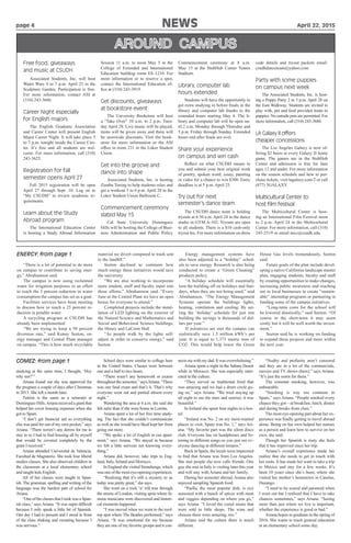 page 4 						 	 NEWS	 April 22, 2015
ENERGY: from page 1
GOMEZ: from page 1
“There is a lot of potential to do more
on campus to contribute to saving ener-
gy,” Abrahamson said.
The campus is now using reclaimed
water for irrigation purposes in an effort
to reach the 5 percent reduction in water
consumption the campus has set as a goal.
Facilities services have been meeting
to discuss how to reach a 25 percent re-
duction in potable water.
A recycling program at CSUDH has
already been implemented.
“We are trying to keep a 50 percent
diversion rate,” said Kenny Seeton, en-
ergy manager and Central Plant manager
on campus. “This is how much recyclable
material we divert compared to trash sent
to the landfill.”
Seeton declined to comment how
much energy these initiatives would save
the university.
“We are also working to incorporate
more student, staff and faculty input into
these efforts,” Abrahamson said. “Every
June at the Central Plant we have an open
house for everyone to attend.”
Completed projects include the instal-
lation of LED lighting on the exterior of
the Natural Science and Mathematics and
Social and Behavioral Science buildings,
the library and LaCorte Hall.
“As people walk by the lights self-
adjust in order to conserve energy,” said
Seeton.
Energy management systems have
also been adjusted to a “holiday” sched-
ule to save energy. Research is also being
conducted to create a “Green Cleaning”
products policy.
“A holiday schedule will essentially
turn the building off on holidays and Sun-
days, when they are not being used,” said
Abrahamson. “The Energy Management
Systems operate the buildings lights,
heating, ventilation and cooling. By set-
ting the ‘holiday’ schedule for just one
building the savings is thousands of dol-
lars per year.”
If initiatives are met the campus can
realistically save 1.5 million kWh’s per
year. It is equal to 1,373 metric tons of
CO2. This would help lower the Green
House Gas levels tremendously, Seeton
said.
Future goals of the plan include devel-
oping a native California landscape master
plan, engaging students, faculty and staff
by creating opportunities to make changes,
increasing public awareness and reaching
out to local businesses to create “sustain-
able” internship programs or partnering in
funding some of the campus initiatives.
“Long-term costs for the school will
be lowered drastically,” said Seeton. “Of
course in the short-term it may seem
costly but it will be well worth the invest-
ment.”
Seeton said he is working on funding
to expand these projects and more within
the next year.
studying at the same time, I thought, ‘Hey
why not?’”
Ariana found out she was approved for
the program a couple of days after Christmas
in 2013. She left a month later.
Tuition is the same as a semester at
Dominguez Hills.Ariana received a grant that
helped her cover housing expenses when she
got to Spain.
“I don’t get financial aid so everything
else was paid for out of my own pocket,” says
Ariana. “There weren’t any dorms for me to
stay in so I had to find housing all by myself
that would be covered completely by the
grant I received.”
Ariana attended Universitat de Valencia,
Facultad de Magisterio. She took four liberal
studies classes. She also observed children in
the classroom at a local elementary school
and taught kids English.
All of her classes were taught in Span-
ish. The grammar, spelling and writing of the
language was the hardest part of school for
Ariana.
“OneoftheclassesthatItookwasaSpan-
ish class,” says Ariana. “It was super difficult
because I only speak a little bit of Spanish.
One day I had to present and I stood in front
of the class shaking and sweating because I
was nervous.”
School days were similar to college here
in the United States. Classes were between
one and a half to two hours.
“There wasn’t any homework or exams
throughoutthesemester,”saysAriana.“There
was one final exam and that’s it. That’s why
everyone went out and partied almost every
night.”
Wandering the area at 4 a.m. she said she
felt safer than if she were home in Lomita.
Ariana spent a lot of her free time study-
ing. The fact that she couldn’t communicate
as well as she would have liked kept her from
going out more.
“We spoke a lot of English in our apart-
ment,” says Ariana. “We stayed in because
we felt a little nervous not knowing every-
thing.”
Ariana did, however, take trips to Eng-
land, Italy, Ireland and Morocco.
In England she visited Stonehenge, which
was one of the most eye-opening experiences.
“Realizing that it’s still a mystery to us
today was pretty great,” she says.
She went on a rock ’n’ roll tour through
the streets of London, visiting spots where fa-
mous musicians were discovered and histori-
cal moments happened.
“I was moved when we went to the roof-
top spot where The Beatles performed,” says
Ariana. “It was emotional for me because
they are one of my favorite groups and it con-
nects me with my dad. It was overwhelming.”
Ariana spent a night in the Sahara Desert
while in Morocco. She was especially inter-
ested in the culture.
“They served us traditional food that
was amazing and we had a drum circle go-
ing on,” says Ariana. “We tried staying up
all night to see the stars and sunrise; it was
beautiful.”
In Ireland she spent four nights in a hos-
tel.
“Ireland was No. 2 on my most-wanted
places to visit; Spain was No. 1,” says Ari-
ana. “My favorite part was the silent disco
club. Everyone has on headphones and lis-
tening to different songs so you just see ev-
eryone dancing at different tempos.”
Back in Spain, the locals were impressed
to find that Ariana was from Los Angeles.
She met people she now calls friends. One
guy she met in Italy is visiting later this year
and will stay with Ariana and her family.
During her semester abroad, Ariana also
enjoyed sampling Spanish food.
“Paella, the most popular dish, is rice
seasoned with a bunch of spices with meat
and veggies depending on where you go,”
says Ariana. “I loved the cured meats that
were sold in little shops. The wine and
cheeses there were amazing, too.”
Ariana said the culture there is much
different.
“Nudity and profanity aren’t censored
and they are in a lot of the commercials,
movies and TV shows (here),” says Ariana.
“It’s just the norm for them.”
The constant smoking, however, was
unbearable.
“Smoking is way too common in
Spain,” says Ariana. “People smoked every
chance they got—at breakfast, lunch, dinner
and during breaks from class.”
The most eye-opening part about her ex-
perience was finally getting to travel abroad
alone. Being on her own helped her mature
as a person and learn how to survive on her
own, she said.
Though her Spanish is rusty she feels
that it has improved since her trip.
Ariana’s overall experience made her
realize that she needs to get in touch with
her roots. It has made her want to take a trip
to Mexico and stay for a few weeks. It’s
been 10 years since she’s been, where she
visited her mother’s hometown in Canelas,
Durango.
“I used to be scared and paranoid when
I went out but I realized that I have to take
chances sometimes,” says Ariana. “Seeing
more than just where we live is important,
whether the experience is good or bad.”
Ariana hopes to graduate in the spring of
2016. She wants to teach general education
at an elementary school some day.
Free food, giveaways
and music at CSUDH
Associated Students, Inc. will host
Water Wars 4 to 7 p.m. April 23 in the
Sculpture Garden. Participation is free.
For more information, contact ASI at
(310) 243-3686.
Career Night especially
for English majors
The English Graduate Association
and Career Center will present English
Major Career Night. It will take place 5
to 7 p.m. tonight inside the Career Cen-
ter. It’s free and all students are wel-
come. For more information, call (310)
243-3625.
Registration for fall
semester opens April 27
Fall 2015 registration will be open
April 27 through Sept. 10. Log on to
“My CSUDH” to review academic re-
quirements.
Learn about the Study
Abroad program
The International Education Center
is hosting a Study Abroad Information
Session 11 a.m. to noon May 5 in the
College of Extended and International
Education building room EE-1210. For
more information or to reserve a spot,
contact the International Education of-
fice at (310) 243-3919.
Get discounts, giveaways
at bookstore event
The University Bookstore will host
a “Take Over” 10 a.m. to 2 p.m. Tues-
day April 28. Live music will be played,
items will be given away and there will
be storewide discounts. Visit the book-
store for more information or the ASI
office in room 231 in the Loker Student
Union.
Get into the groove and
dance into shape
Associated Students, Inc. is hosting
Zumba Toning to help students relax and
get a workout 5 to 6 p.m. April 28 in the
Loker Student Union Ballroom C.
Commencement ceremony
slated May 15
Cal State University Dominguez
Hills will be hosting the College of Busi-
ness Administration and Public Policy
Commencement ceremony at 8 a.m.
May 15 at the StubHub Center Tennis
Stadium.
Library, computer lab
hours extended
Students will have the opportunity to
get extra studying in before finals in the
library and computer lab thanks to the
extended hours starting May 4. The li-
brary and computer lab will be open un-
til 2 a.m. Monday through Thursday and
5 p.m. Friday through Sunday. Extended
hours end after finals are over.
Share your experience
on campus and win cash
Reflect on what CSUDH means to
you and submit your best original work
of poetry, spoken word, essay, painting
or video for a chance to win $300. Entry
deadline is at 5 p.m. April 25.
Try out for next
semester’s dance team
The CSUDH dance team is holding
tryouts at 6:30 a.m. April 24 in the dance
studio in GYM A-102. Tryouts are open
to all students. There is a $10 cash-only
tryout fee. For more information on dress
code details and tryout packets email:
csudhdanceteam@yahoo.com
Party with some puppies
on campus next week
The Associated Students, Inc. is host-
ing a Puppy Party 2 to 3 p.m. April 28 on
the East Walkway. Students are invited to
play with, pet and feed provided treats to
puppies. No outside pets are permitted. For
more information, call (310) 243-3686.
LA Galaxy II offers
cheaper concessions
The Los Angeles Galaxy is now of-
fering $2 beers at every Galaxy II home
game. The games are in the StubHub
Center and admission is free for fans
ages 12 and under. For more information
on the season schedule and how to pur-
chase tickets, visit lagalaxy.com/2 or call
(877) 3GALAXY.
Multicultural Center to
host film festival
The Multicultural Center is host-
ing an International Film Festival noon
to 2 p.m. April 24 in the Multicultural
Center. For more information, call (310)
243-2519 or email mcc@csudh.edu.
 
