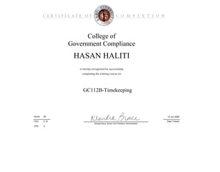 CPE:
College of
Government Compliance
GC112B-Timekeeping
is hereby recognized for successfully
Date Trained
14 Jun 200990Score:
HASAN HALITI
completing the training course on
CEU: 0.10
Klaudia Brace, Senior Vice President, Administration
0
 