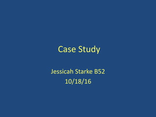 Case Study
Jessicah Starke B52
10/18/16
 