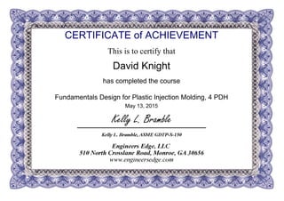 CERTIFICATE of ACHIEVEMENT
This is to certify that
David Knight
has completed the course
Fundamentals Design for Plastic Injection Molding, 4 PDH
May 13, 2015
Powered by TCPDF (www.tcpdf.org)
 