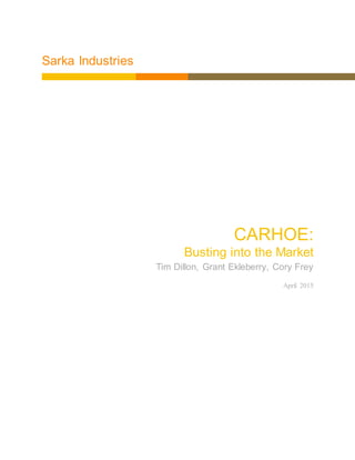 Sarka Industries
CARHOE:
Busting into the Market
Tim Dillon, Grant Ekleberry, Cory Frey
April 2015
 