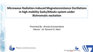 Microwave Radiation-Induced Magnetoresistance Oscillations
in high mobility GaAs/AlGaAs system under
Bichromatic excitation
Presented By : Binuka Gunawardana
Advisor : Dr. Ramesh G. Mani
 