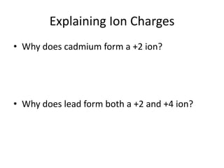 Explaining Ion Charges
• Why does cadmium form a +2 ion?
• Why does lead form both a +2 and +4 ion?
 