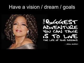 Have a vision / dream / goals
 