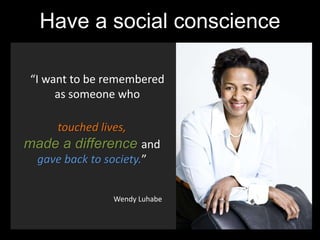 Have a social conscience
touched lives,
made a difference and
gave back to society.”
“I want to be remembered
as someone w...