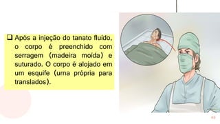 49
❑ Após a injeção do tanato fluído,
o corpo é preenchido com
serragem (madeira moída) e
suturado. O corpo é alojado em
um esquife (urna própria para
translados).
 