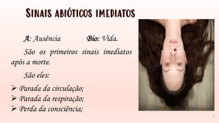Sinais abióticos imediatos
7
A: Ausência Bio: Vida.
São os primeiros sinais imediatos
após a morte.
São eles:
➢ Parada da circulação;
➢ Parada da respiração;
➢ Perda da consciência;
 