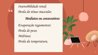 “
➢ Insensibilidade total;
➢ Perda do tônus muscular.
✓ Mediatos ou consecutivos
➢ Evaporação tegumentar;
➢ Perda de peso;
➢ Midríase;
➢ Perda da temperatura.
8
 