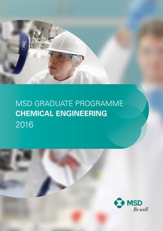 MSD - A GLOBAL HEALTHCARE LEADER WORKING TO HELP THE WORLD BE WELL 1
MSD GRADUATE PROGRAMME
CHEMICAL ENGINEERING
2016
 