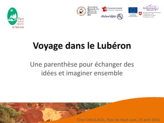 Voyage dans le Lubéron
Une parenthèse pour échanger des
idées et imaginer ensemble
Elise CHAULACEL, Parc du Haut-Jura, 25 avril 2015
 