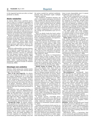 Reprint2 Feedstuffs, May 9, 2016
er the ingested bacteria are alive or dead,
probiotic or abiotic.
Abiotic metabolites
An abiotic differs from a probiotic bacte-
rium in that it is rendered non-viable af-
ter fermentation by heat, acidiﬁcation or
some other stabilization process. During
fermentation, abiotic metabolites are pro-
duced and released when bacteria break
down the substrate they are fed. If the fer-
mentation uses milk or milk proteins as a
substrate, proteolysis by certain probiotic
bacteria can produce bioactive peptides.
Bioactive peptides are short sequences
of amino acids that perform non-nutritive
functions in the host. These nutraceutical
peptides include angiotensin I-converting
enzyme inhibitors, which dilate blood
vessels, exert a hypotensive effect, lower
blood pressure and reduce stress in the
host (Meisel, 2005; Clare and Swaisgood,
2000).
Bioactive milk peptides increase absorp-
tion of minerals — especially calcium — in
the gut (Meisel, 2005). They also have an-
tioxidant activities, function to stimulate
the host immune system, inhibit cancer
cell growth (Clare and Swaisgood, 2000)
and have antimicrobial properties derived
from the whey protein lactoferrin (Meisel,
2005). Other health-promoting abiotic
metabolites produced include B vitamins
(Vinderola, 2008).
Advantages over probiotics
Abiotics, while using some similar modes
of action in the host, have several advan-
tages over probiotics.
Ease of use and longevity. An abiotic
does not contain live bacteria, so it does
not require refrigeration or a cold chain
during shipment. It has a longer shelf life
at any temperature. Chemicals, medica-
tions in feed or physical processes that
kill live bacteria do not reduce the efﬁcacy
of an abiotic. Therefore, abiotics can be
successfully incorporated into total mixed
rations that have been heat processed or
extruded.
Researchers have reported ﬁnding vi-
able probiotic bacteria (Biﬁdobacterium
spp.) in high quantities in the host’s gut
while the bacteria were constantly con-
sumed, but these were no longer detect-
able eight days after consumption ceased
(Bouhnik et al., 1992). They concluded
that outside sources of probiotics would
not permanently colonize the host colon.
Non-speciﬁc hosts. An abiotic enhanc-
es the growth of the naturally occurring,
beneﬁcial bacteria already present in the
host gut. Many beneﬁcial gut bacteria are
fastidious organisms that require an en-
vironment ﬁlled with nutritional building
blocks such as amino acids, sugars and
vitamins. They are totally dependent on
the host organism for nutrients. Due to
evolutionary genome shrinkage, they lost
the genes needed for nutrient synthesis.
Instead, they developed rapid, multiple
transport systems.
The fastidious beneﬁcial bacteria are
able to outcompete pathogens introduced
from outside the gut by having superior
cellular transport systems that can quick-
ly move these nutrients from the outside
to the inside of the cell, where they are
consumed. An abiotic provides lunch for
the native beneﬁcial bacteria in the form
of cellular components rich in amino ac-
ids, energy and metabolites such as B vi-
tamins.
Since an abiotic feeds the host’s native
beneﬁcial microbes, it is not species spe-
ciﬁc and can beneﬁt many different animal
hosts, including ruminants, monogastrics,
avian or hind-gut fermenters.
Probiotic bacteria are adapted to a par-
ticular host species; there is little cross-
attachment to other species. With a few
exceptions, lactobacillus isolates adhere
to the cells of the animal from which they
were obtained (Lin and Savage, 1984; Sav-
age, 1984). Even if a probiotic can attach
to the gut of a host, that does not guaran-
tee colonization or proliferation (Savage,
1984; Sellwood, 1984).
Probiotics are grown in fermentation
vessels made of steel or glass. They can
adapt to growth in this manmade environ-
ment and lose their ability to thrive in the
gut of the host. After many generations
of growth in artiﬁcial culture media, bac-
terial cell surfaces diverge from those of
strains grown in the host (Savage, 1984).
Similar modes of action. Both probi-
otics and abiotics have been found to
shorten the effects of or eliminate viral
infection and inhibit colonization of the
gut by disease-causing bacteria such as
pathogenic Escherichia coli strains. Abiot-
ics or cell-free extracts of lactobacillus fer-
mentations have reduced the duration of
rotavirus diarrhea (Salminen et al., 1999),
protected mice against inﬂuenza virus
infection (Hori et al., 2001), reduced vis-
ceral pain (Kamiya et al., 2006), enhanced
immune response to pneumococcal in-
fection in malnourished mice (Villena et
al., 2009), suppressed E. coli counts in
artiﬁcially reared piglets (Pollmann et al.,
1982), inhibited E. coli adhesion in the pig-
let gut (Blomberg et al., 1993) and reduced
scours while increasing the digestion of
crude ﬁber in growing/ﬁnishing pigs (Hale
and Newton, 1979).
In aquatic species, non-viable lacto-
bacilli were not found to be effective in
improving growth parameters but signiﬁ-
cantly improved immunity and disease
resistance in freshwater prawns (Dash et
al., 2015).
Probiotics and abiotics both must be ca-
pable of being prepared on an industrial
scale. Both must be able to pass through
the high-acid environment of the upper
gastrointestinal tract of the host to reach
the colon. However, the probiotic’s modes
of action are dependent on viable organ-
isms attaching to the host gut. An abiotic
dose is more dependable since it cannot
be killed by acid or bile salts.
The cell wall components and CpG mo-
tif DNA are contained in the non-viable
husk of the abiotic and are less affected
by chemical or enzymatic assaults than
the viable bacteria are. These cell compo-
nents do not depend on viability to work.
Many bioactive peptides are produced by
hydrolysis or cleavage of abiotic metabo-
lites from milk fermentations in the acidic
host gut (Clare and Swaisgood, 2000).
One might argue that many probiot-
ics become abiotic due to low stability
or chemical death. It is the burden of the
probiotic manufacturer to prove abiotic
modes of action with the product.
Safety issues. Probiotics are living bac-
teria. Living organisms are dynamic —
constantly changing and evolving for the
sake of survival. To this end, probiotics
can exchange DNA with other bacteria,
including pathogenic bacteria or those
with antibiotic-resistance genes. This can
cause probiotic bacteria to acquire toxin
genes or antibiotic resistance. While these
are rare events, mutations by genetic
transfers are noted risk factors when feed-
ing probiotics (Salminen et al., 1999).
Animals that are immune-compromised
due to either young or advanced age, preg-
nancy or disease can be infected by any
viable microbe. When an infection occurs
with a normally non-pathogenic microbe,
this is termed an opportunistic infection.
Abiotics are non-viable and cannot
cause infection in weakened animals. Even
though approved probiotics are consid-
ered safe for use and the risk of infection
is small, abiotics raise fewer safety con-
cerns (Salminen et al., 1999).
Bio-containment. Lactobacilli have
been identiﬁed as one variety of bacteria
that may provide health beneﬁts when
ingested. However, it is important to note
that not all lactobacillus species have pro-
biotic or abiotic capabilities. These claims
cannot be made without rigorous test-
ing to prove efﬁcacy with positive health
results. Of course, research and testing
are expensive. Once probiotic or abiotic
strains are identiﬁed and validated, they
are closely guarded intellectual property.
Abiotics have another practical advan-
tage over probiotics in that they cannot
be cultured from the commercial product
and pirated by unscrupulous parties.
One ﬁnal safety advantage: Abiotics, be-
cause they are non-viable, cannot be ac-
cidentally released into the environment,
including homes, water supplies, ﬁelds,
farms or sewage systems.
BINDING. Abiotic lactobacilli were found
to bind and remove aﬂatoxin B1 — a po-
tent feed toxin — from contaminated me-
dia (Bovo et al., 2014). Heat- or acid-killed
bacteria were found to be more effective
than live bacteria in binding aﬂatoxin (El-
Nezami et al., 1998).
Helicobacter pylori, a bacterium that
causes numerous gastrointestinal diseas-
es, was bound and deactivated by abiotics
 