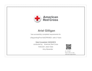 Ariel Gilligan
has successfully completed requirements for
Lifeguarding/First Aid/CPR/AED: valid 2 Years
conducted by: American Red Cross
Instructor: Jason Gaw
Amy Alexander
ID: GT20RF
Scan code or visit:
redcross.org/confirm
Date Completed: 04/24/2016
 