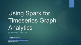 Using Spark for
Timeseries Graph
Analytics
SIGMOID 12
TH
MEETUP
-Ved Mulkalwar
ved.mulkalwar@gmail.com
9564211606
 