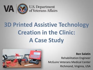 3D Printed Assistive Technology
Creation in the Clinic:
A Case Study
Ben Salatin
Rehabilitation Engineer
McGuire Veterans Medical Center
Richmond, Virginia, USA
 