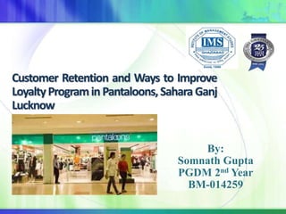 Customer Retention and Ways to Improve
LoyaltyPrograminPantaloons,Sahara Ganj
Lucknow
By:
Somnath Gupta
PGDM 2nd Year
BM-014259
 