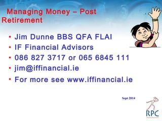 Managing Money – Post
Retirement
• Jim Dunne BBS QFA FLAI
• IF Financial Advisors
• 086 827 3717 or 065 6845 111
• jim@iffinancial.ie
• For more see www.iffinancial.ie
Sept 2014
 