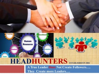 HEADHUNTERS ESTABLISHED IN 2004
A True Leader Does Not Create Followers….
They Create more Leaders….
 
