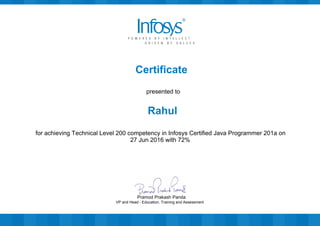 Certificate
presented to
Rahul
for achieving Technical Level 200 competency in Infosys Certified Java Programmer 201a on
27 Jun 2016 with 72%
VP and Head - Education, Training and Assessment
Pramod Prakash Panda
 