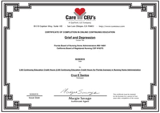 CERTIFICATE OF COMPLETION IN ONLINE CONTINUING EDUCATION
Grief and Depression
Course Title
Florida Board of Nursing Home Administrators #50-14881
California Board of Registered Nursing CEP #16375
02/26/2016
Date
for
2.00 Continuing Education Credit Hours (2.00 Continuing Education Credit Hours for Florida licenses) in Nursing Home Administration
by
Cruz E Santos
Participant
02/26/2016
 
