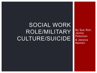 By Sue Roh,
Jaimie
Peltzman
& Jessica
Newton
SOCIAL WORK
ROLE/MILITARY
CULTURE/SUICIDE
 
