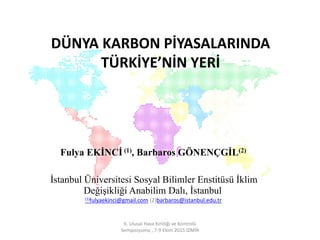 DÜNYA KARBON PİYASALARINDA
TÜRKİYE’NİN YERİ
Fulya EKİNCİ (1), Barbaros GÖNENÇGİL(2)
İstanbul Üniversitesi Sosyal Bilimler Enstitüsü İklim
Değişikliği Anabilim Dalı, İstanbul
(1)fulyaekinci@gmail.com (2)barbaros@istanbul.edu.tr
6. Ulusal Hava Kirliliği ve Kontrolü
Sempozyumu , 7-9 Ekim 2015 İZMİR
 