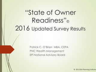 “State of Owner
Readiness”©
2016 Updated Survey Results
Patrick C. O’Brien MBA, CEPA
PNC Wealth Management
EPI National Advisory Board
© 2013 Exit Planning Institute
 