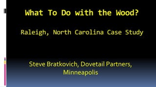 What To Do with the Wood?
Raleigh, North Carolina Case Study
Steve Bratkovich, Dovetail Partners,
Minneapolis
 