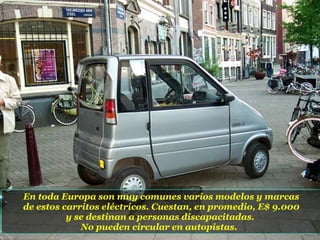 En toda Europa son muy comunes varios modelos y marcas de estos carritos eléctricos. Cuestan, en promedio, E$ 9.000  y se destinan a personas discapacitadas.  No pueden circular en autopistas.  