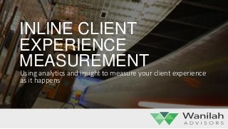 INLINE CLIENT
EXPERIENCE
MEASUREMENT
Using analytics and insight to measure your client experience
as it happens
 