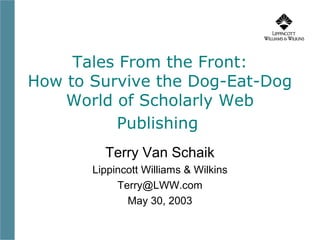 Tales From the Front:
How to Survive the Dog-Eat-Dog
    World of Scholarly Web
          Publishing
         Terry Van Schaik
       Lippincott Williams & Wilkins
            Terry@LWW.com
              May 30, 2003
 