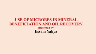 USE OF MICROBES IN MINERAL
BENEFICIATION AND OIL RECOVERY
presented by
Essam Yahya
 