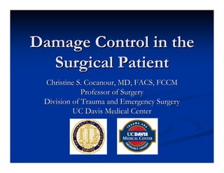 Damage Control in the
Damage Control in the
Surgical Patient
Surgical Patient
Christine S. Cocanour, MD, FACS, FCCM
Christine S. Cocanour, MD, FACS, FCCM
Professor of Surgery
Professor of Surgery
Division of Trauma and Emergency Surgery
Division of Trauma and Emergency Surgery
UC Davis Medical Center
UC Davis Medical Center
 