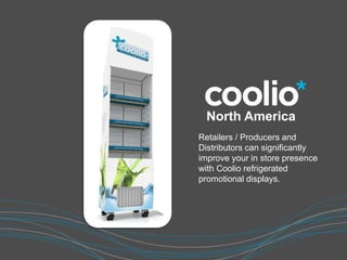 Retailers / Producers and
Distributors can significantly
improve your in store presence
with Coolio refrigerated
promotional displays.
North America
 
