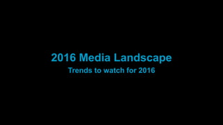 2016 Media Landscape
Trends to watch for 2016
 
