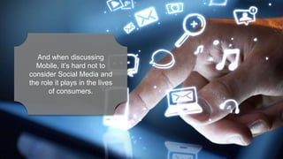 And when discussing
Mobile, it’s hard not to
consider Social Media and
the role it plays in the lives
of consumers.
 