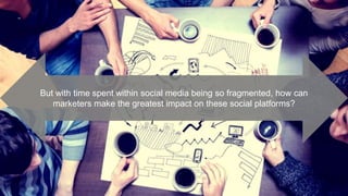 But with time spent within social media being so fragmented, how can
marketers make the greatest impact on these social platforms?
 