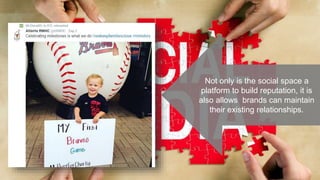 Not only is the social space a
platform to build reputation, it is
also allows brands can maintain
their existing relationships.
 