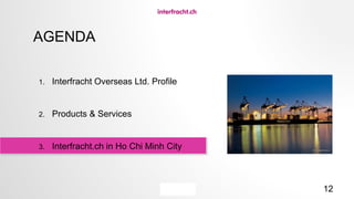 12
AGENDA
1. Interfracht Overseas Ltd. Profile
2. Products & Services
3. Interfracht.ch in Ho Chi Minh City
 