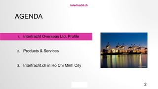 2
AGENDA
1. Interfracht Overseas Ltd. Profile
2. Products & Services
3. Interfracht.ch in Ho Chi Minh City
 