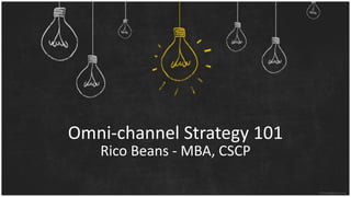 Omni-channel Strategy 101
Rico Beans - MBA, CSCP
 