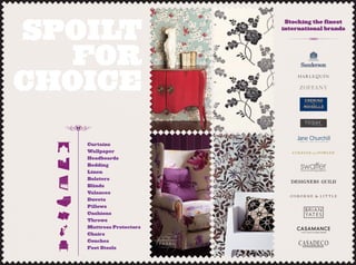Curtains
Wallpaper
Headboards
Bedding
Linen
Bolsters
Blinds
Valances
Duvets
Pillows
Cushions
Throws
Mattress Protectors
Chairs
Couches
Foot Stools
Stocking the finest
international brands
SPOILT
FOR
CHOICE
 