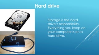 Hard drive
Storage is the hard
drive’s responsibility.
Everything you keep on
your computer is on a
hard drive.
 