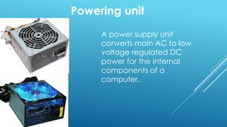 Powering unit
A power supply unit
converts main AC to low
voltage regulated DC
power for the internal
components of a
computer.
 