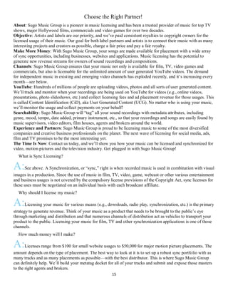 15
Choose the Right Partner!
About: Sugo Music Group is a pioneer in music licensing and has been a trusted provider of music for top TV
shows, major Hollywood films, commercials and video games for over two decades.
Objective: Artists and labels are our priority, and we’ve paid consistent royalties to copyright owners for the
licensed usage of their music. Our goal for both label partners and artists is to connect their music with as many
interesting projects and creators as possible, charge a fair price and pay a fair royalty.
Make More Money: With Sugo Music Group, your songs are made available for placement with a wide array
of sync opportunities, including businesses, websites and applications. Music licensing has the potential to
generate new revenue streams for owners of sound recordings and compositions.
Channels: Sugo Music Group ensures that your music not only is available for film, TV, video games and
commercials, but also is licensable for the unlimited amount of user generated YouTube videos. The demand
for independent music in existing and emerging video channels has exploded recently, and it’s increasing every
month—see below.
YouTube: Hundreds of millions of people are uploading videos, photos and all sorts of user generated content.
We’ll track and monitor when your recordings are being used on YouTube for videos (e.g., online videos,
presentations, photo slideshows, etc.) and collect licensing fees and ad placement revenue for those usages. This
is called Content Identification (CiD), aka User Generated Content (UCG). No matter who is using your music,
we’ll monitor the usage and collect payments on your behalf!
Searchability: Sugo Music Group will “tag” all your sound recordings with metadata attributes, including
genre, mood, tempo, date added, primary instrument, etc., so that your recordings and songs are easily found by
music supervisors, video editors, film houses, agents and brokers around the world.
Experience and Partners: Sugo Music Group is proud to be licensing music to some of the most diversified
companies and creative business professionals on the planet. The next wave of licensing for social media, ads,
film and TV promises to be the most interesting yet.
The Time Is Now: Contact us today, and we’ll show you how your music can be licensed and synchronized for
video, motion pictures and the television industry. Get plugged in with Sugo Music Group!
QWhat is Sync Licensing?
A:See above. A Synchronization, or “sync,” right is when recorded music is used in combination with visual
images in a production. Since the use of music in film, TV, video, game, webcast or other various entertainment
and business usages is not covered by the compulsory license provisions of the Copyright Act, sync licenses for
these uses must be negotiated on an individual basis with each broadcast affiliate.
QWhy should I license my music?
A:Licensing your music for various means (e.g., downloads, radio play, synchronization, etc.) is the primary
strategy to generate revenue. Think of your music as a product that needs to be brought to the public’s eye
through marketing and distribution and that numerous channels of distribution act as vehicles to transport your
product to the public. Licensing your music for film, TV and other synchronization applications is one of those
channels.
QHow much money will I make?
A:Licenses range from $100 for small website usages to $50,000 for major motion picture placements. The
amount depends on the type of placement. The best way to look at it is to set up a robust sync portfolio with as
many tracks and as many placements as possible—with the best distributor. This is where Sugo Music Group
can definitely help. We’ll build your metatag docket for all of your tracks and submit and expose those masters
to the right agents and brokers.
 