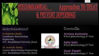 Under the Guidance of:
Er. Brajendra Shukla
Coordinator, Biotechnology
Engineering
I.E.T., Bundelkhand University, Jhansi
Dr. Anand Kr. Pandey
Lecturer (Biotechnology Engineering)
I.E.T., Bundelkhand University, Jhansi
Presented By:
Archana Kushwaha
B.Tech (Biotechnology) 2nd Year
Rafat Sabir
B.Tech (Biotechnology) 2nd Year
Swati Tripathi
B.Tech (Biotechnology) 1st Year
 
