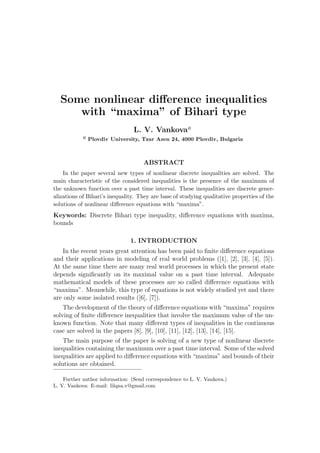 Some nonlinear diﬀerence inequalities
with “maxima” of Bihari type
L. V. Vankovaa
a Plovdiv University, Tzar Asen 24, 4000 Plovdiv, Bulgaria
ABSTRACT
In the paper several new types of nonlinear discrete inequalities are solved. The
main characteristic of the considered inequalities is the presence of the maximum of
the unknown function over a past time interval. These inequalities are discrete gener-
alizations of Bihari’s inequality. They are base of studying qualitative properties of the
solutions of nonlinear diﬀerence equations with “maxima”.
Keywords: Discrete Bihari type inequality, diﬀerence equations with maxima,
bounds
1. INTRODUCTION
In the recent years great attention has been paid to ﬁnite diﬀerence equations
and their applications in modeling of real world problems ([1], [2], [3], [4], [5]).
At the same time there are many real world processes in which the present state
depends signiﬁcantly on its maximal value on a past time interval. Adequate
mathematical models of these processes are so called diﬀerence equations with
“maxima”. Meanwhile, this type of equations is not widely studied yet and there
are only some isolated results ([6], [7]).
The development of the theory of diﬀerence equations with “maxima” requires
solving of ﬁnite diﬀerence inequalities that involve the maximum value of the un-
known function. Note that many diﬀerent types of inequalities in the continuous
case are solved in the papers [8], [9], [10], [11], [12], [13], [14], [15].
The main purpose of the paper is solving of a new type of nonlinear discrete
inequalities containing the maximum over a past time interval. Some of the solved
inequalities are applied to diﬀerence equations with “maxima” and bounds of their
solutions are obtained.
Further author information: (Send correspondence to L. V. Vankova.)
L. V. Vankova: E-mail: lilqna.v@gmail.com
 